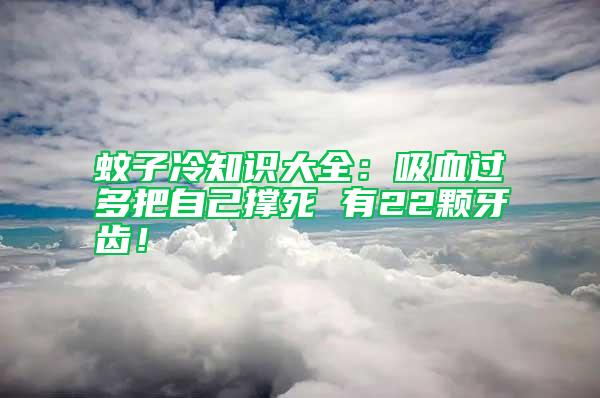 蚊子冷知識(shí)大全：吸血過(guò)多把自己撐死 有22顆牙齒！