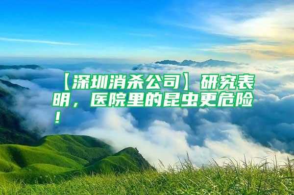 【深圳消殺公司】研究表明，醫院里的昆蟲更危險！
