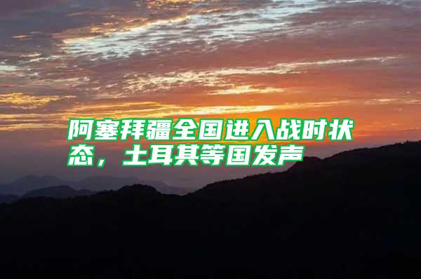阿塞拜疆全國進入戰(zhàn)時狀態(tài)，土耳其等國發(fā)聲