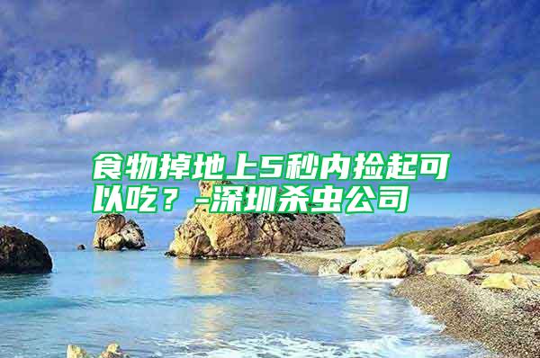 食物掉地上5秒內(nèi)撿起可以吃？-深圳殺蟲(chóng)公司
