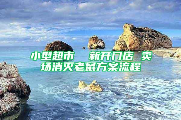小型超市  新開(kāi)門(mén)店 賣(mài)場(chǎng)消滅老鼠方案流程