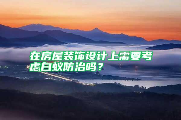 在房屋裝飾設(shè)計(jì)上需要考慮白蟻防治嗎？