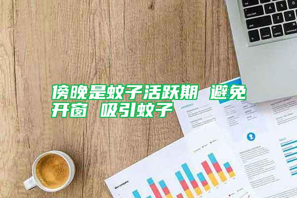 傍晚是蚊子活躍期 避免開(kāi)窗 吸引蚊子