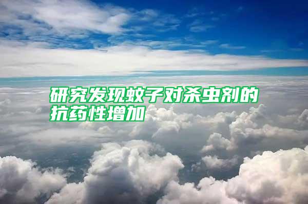 研究發(fā)現(xiàn)蚊子對殺蟲劑的抗藥性增加