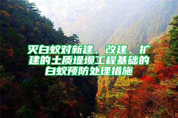 滅白蟻對新建、改建、擴(kuò)建的土質(zhì)堤壩工程基礎(chǔ)的白蟻預(yù)防處理措施