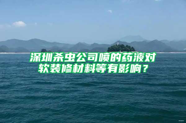 深圳殺蟲公司噴的藥液對(duì)軟裝修材料等有影響？
