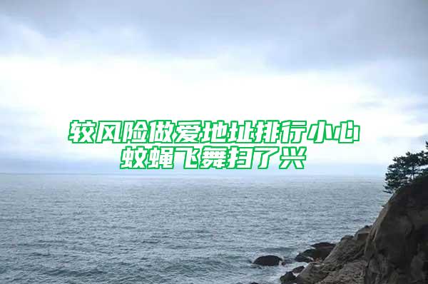 較風(fēng)險(xiǎn)做愛(ài)地址排行小心蚊蠅飛舞掃了興