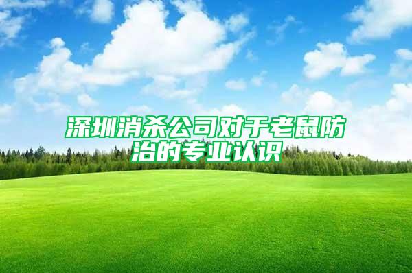 深圳消殺公司對于老鼠防治的專業(yè)認識