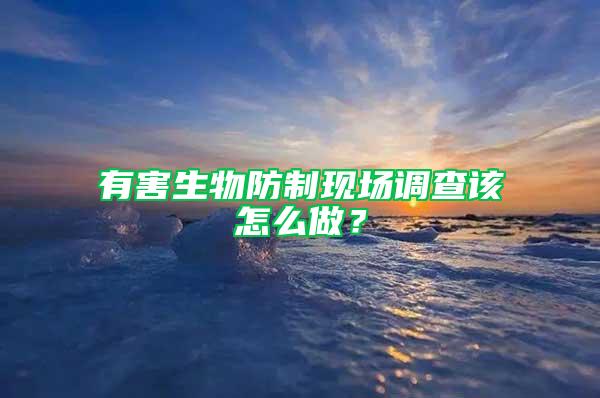 有害生物防制現(xiàn)場調(diào)查該怎么做？