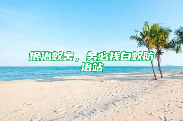 根治蟻害，務(wù)必找白蟻防治站