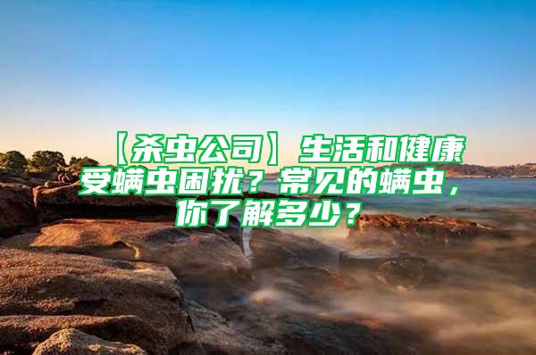 【殺蟲公司】生活和健康受螨蟲困擾？常見的螨蟲，你了解多少？