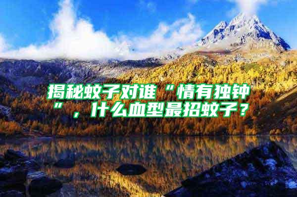 揭秘蚊子對誰“情有獨鐘”，什么血型最招蚊子？