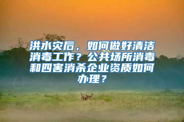洪水災后，如何做好清潔消毒工作？公共場所消毒和四害消殺企業資質如何辦理？