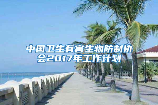 中國衛(wèi)生有害生物防制協(xié)會2017年工作計劃