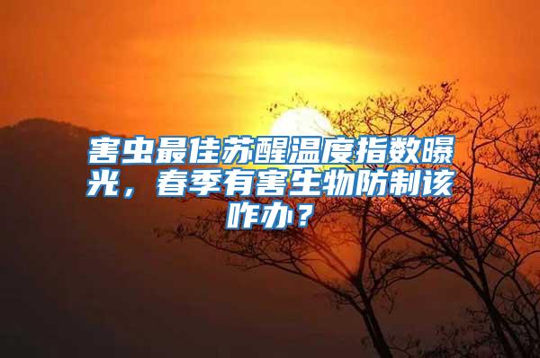 害蟲最佳蘇醒溫度指數曝光，春季有害生物防制該咋辦？