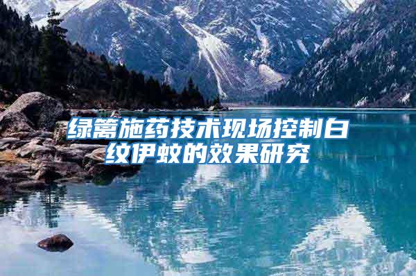 綠籬施藥技術(shù)現(xiàn)場(chǎng)控制白紋伊蚊的效果研究