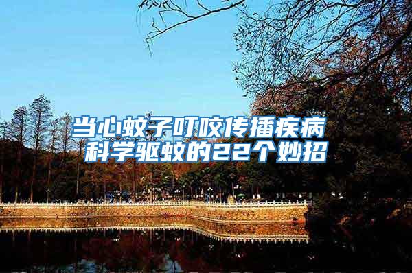 當(dāng)心蚊子叮咬傳播疾病 科學(xué)驅(qū)蚊的22個(gè)妙招