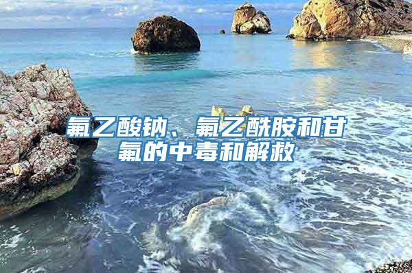 氟乙酸鈉、氟乙酰胺和甘氟的中毒和解救