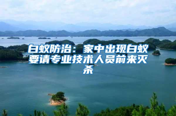 白蟻防治：家中出現(xiàn)白蟻要請專業(yè)技術(shù)人員前來滅殺