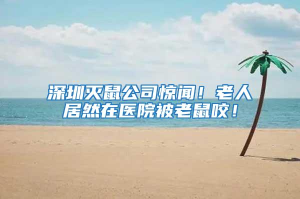 深圳滅鼠公司驚聞！老人居然在醫院被老鼠咬！