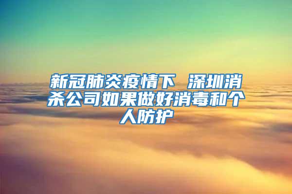 新冠肺炎疫情下 深圳消殺公司如果做好消毒和個人防護(hù)