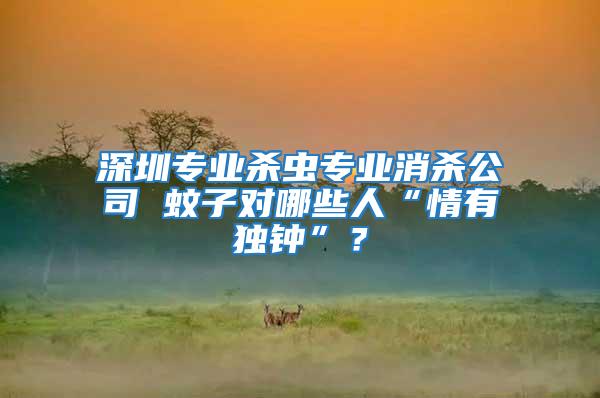 深圳專業(yè)殺蟲專業(yè)消殺公司 蚊子對哪些人“情有獨鐘”？