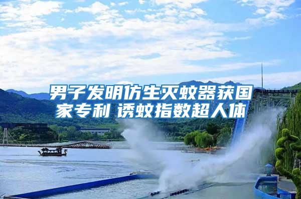 男子發(fā)明仿生滅蚊器獲國(guó)家專利　誘蚊指數(shù)超人體