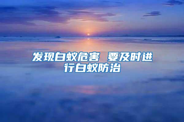 發(fā)現(xiàn)白蟻危害 要及時(shí)進(jìn)行白蟻防治
