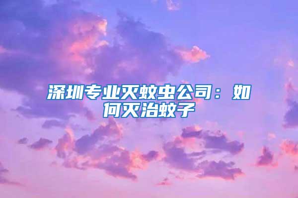 深圳專業(yè)滅蚊蟲公司：如何滅治蚊子
