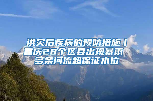 洪災(zāi)后疾病的預(yù)防措施丨重慶28個區(qū)縣出現(xiàn)暴雨 多條河流超保證水位