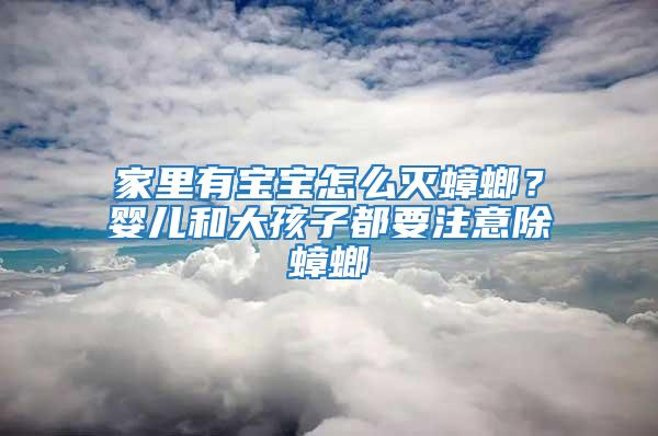 家里有寶寶怎么滅蟑螂？嬰兒和大孩子都要注意除蟑螂