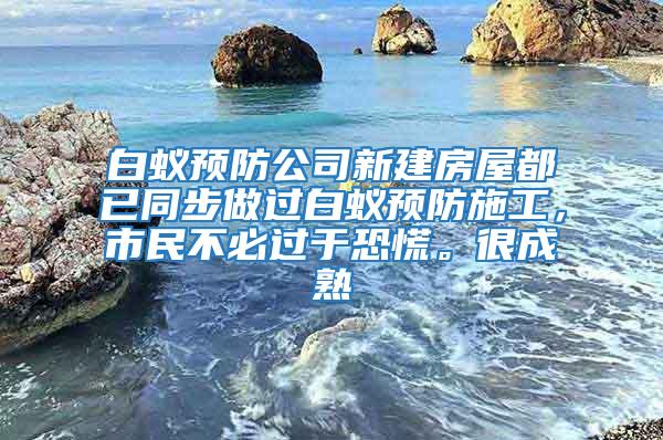 白蟻預防公司新建房屋都已同步做過白蟻預防施工，市民不必過于恐慌。很成熟
