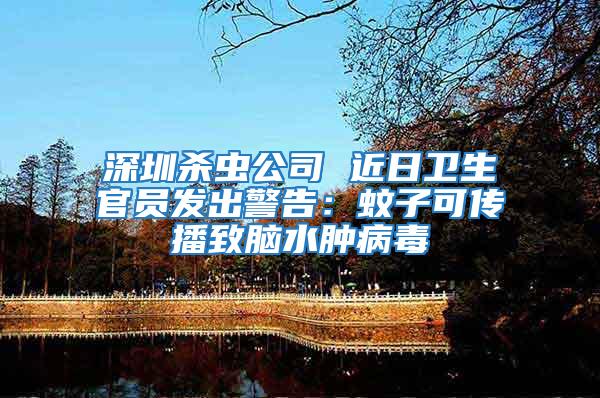 深圳殺蟲(chóng)公司 近日衛(wèi)生官員發(fā)出警告：蚊子可傳播致腦水腫病毒