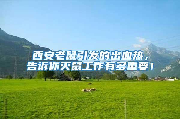 西安老鼠引發的出血熱，告訴你滅鼠工作有多重要！