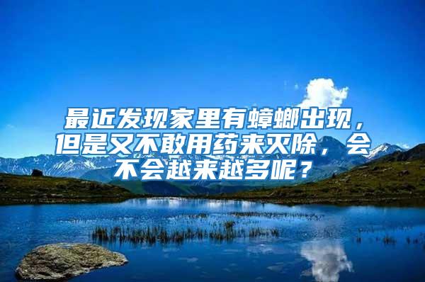 最近發(fā)現(xiàn)家里有蟑螂出現(xiàn)，但是又不敢用藥來滅除，會不會越來越多呢？
