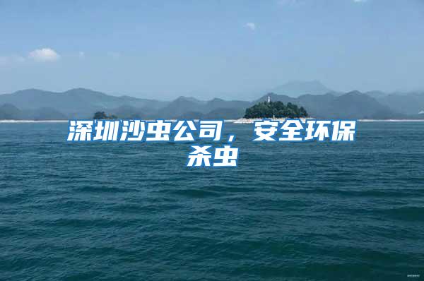 深圳沙蟲(chóng)公司，安全環(huán)保殺蟲(chóng)