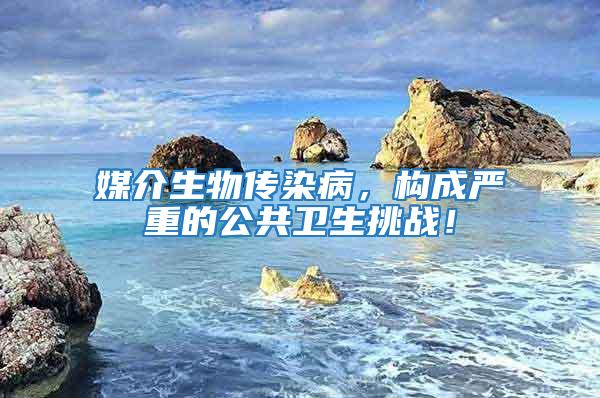 媒介生物傳染病，構(gòu)成嚴(yán)重的公共衛(wèi)生挑戰(zhàn)！