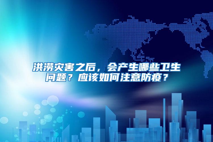 洪澇災害之后，會產生哪些衛生問題？應該如何注意防疫？