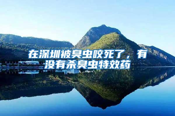 在深圳被臭蟲咬死了，有沒有殺臭蟲特效藥