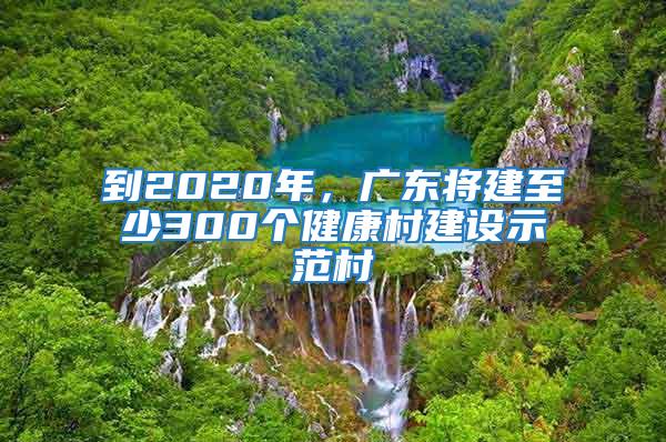 到2020年，廣東將建至少300個(gè)健康村建設(shè)示范村