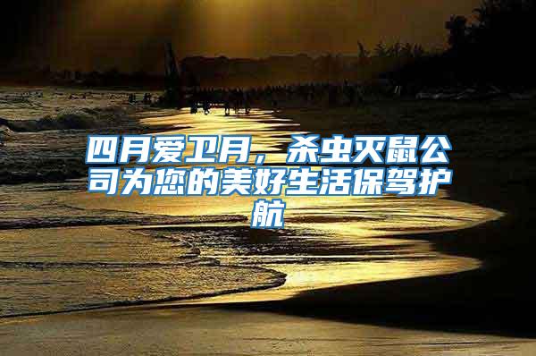 四月愛衛(wèi)月，殺蟲滅鼠公司為您的美好生活保駕護(hù)航