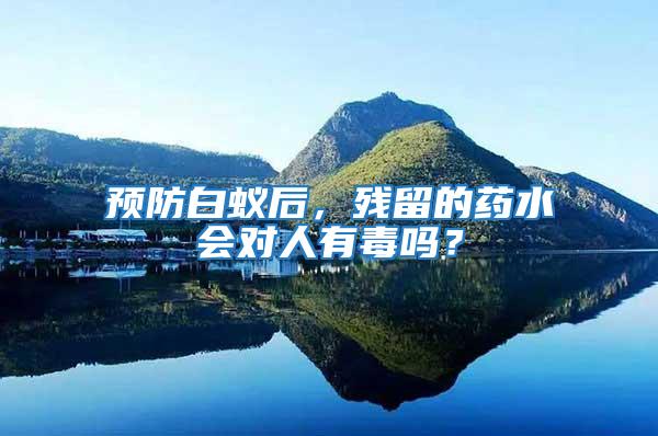 預防白蟻后，殘留的藥水會對人有毒嗎？