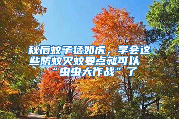 秋后蚊子猛如虎，學(xué)會(huì)這些防蚊滅蚊要點(diǎn)就可以“蟲蟲大作戰(zhàn)”了