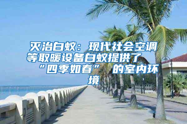 滅治白蟻：現(xiàn)代社會空調(diào)等取暖設(shè)備白蟻提供了 “四季如春” 的室內(nèi)環(huán)境