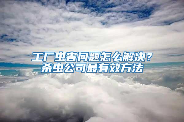 工廠蟲害問題怎么解決？殺蟲公司最有效方法