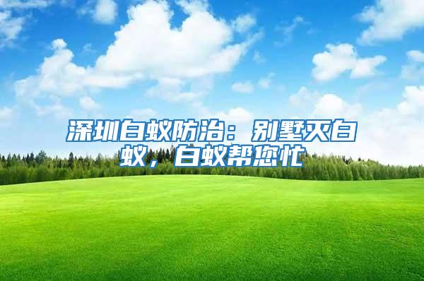 深圳白蟻防治：別墅滅白蟻，白蟻幫您忙