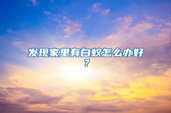 發現家里有白蟻怎么辦好？