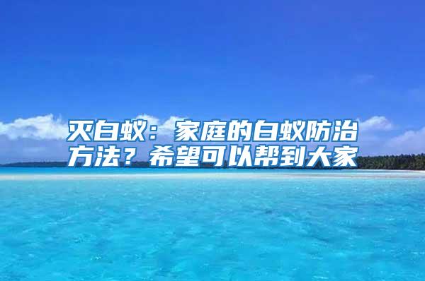 滅白蟻：家庭的白蟻防治方法？希望可以幫到大家