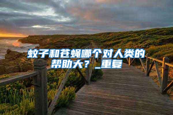 蚊子和蒼蠅哪個(gè)對(duì)人類(lèi)的幫助大？_重復(fù)