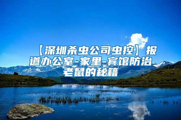 【深圳殺蟲(chóng)公司蟲(chóng)控】報(bào)道辦公室-家里-賓館防治老鼠的秘籍